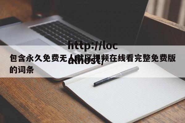 包含永久免费无人就区视频在线看完整免费版的词条