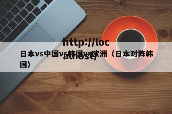 日本vs中国vs韩国vs欧洲（日本对阵韩国）