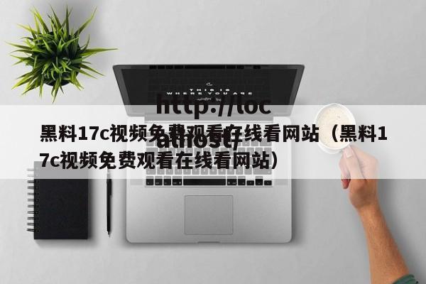 黑料17c视频免费观看在线看网站（黑料17c视频免费观看在线看网站）