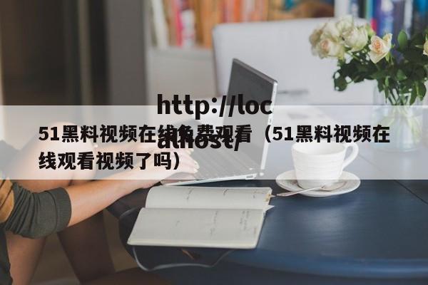 51黑料视频在线免费观看（51黑料视频在线观看视频了吗）