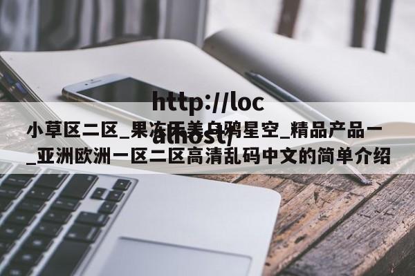 小草区二区_果冻天美乌鸦星空_精品产品一_亚洲欧洲一区二区高清乱码中文的简单介绍