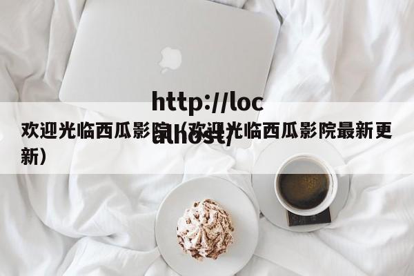 欢迎光临西瓜影院（欢迎光临西瓜影院最新更新）