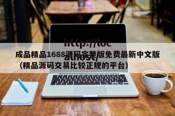 成品精品1688源码完整版免费最新中文版（精品源码交易比较正规的平台）