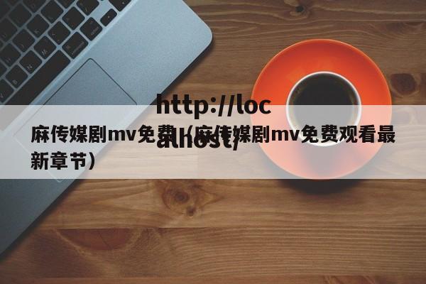 麻传媒剧mv免费（麻传媒剧mv免费观看最新章节）